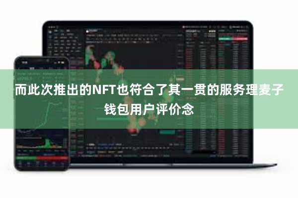 而此次推出的NFT也符合了其一贯的服务理麦子钱包用户评价念