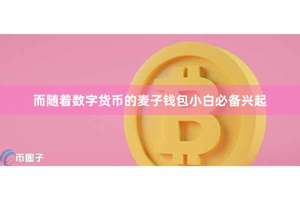 而随着数字货币的麦子钱包小白必备兴起