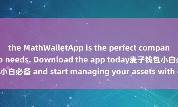 the MathWalletApp is the perfect companion for all your crypto needs. Download the app today麦子钱包小白必备 and start managing your assets with ease and convenience.